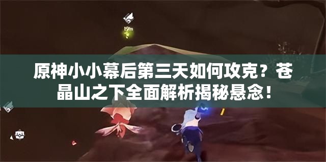 原神小小幕后第三天如何攻克？苍晶山之下全面解析揭秘悬念！