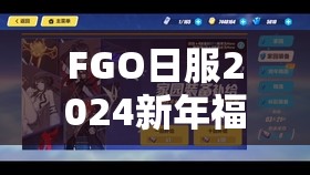FGO日服2024新年福袋究竟值不值得抽？深度解析与策略指南来了！