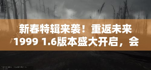 新春特辑来袭！重返未来1999 1.6版本盛大开启，会有哪些惊喜？