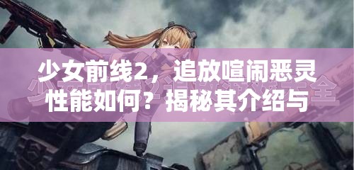 少女前线2，追放喧闹恶灵性能如何？揭秘其介绍与演变历程