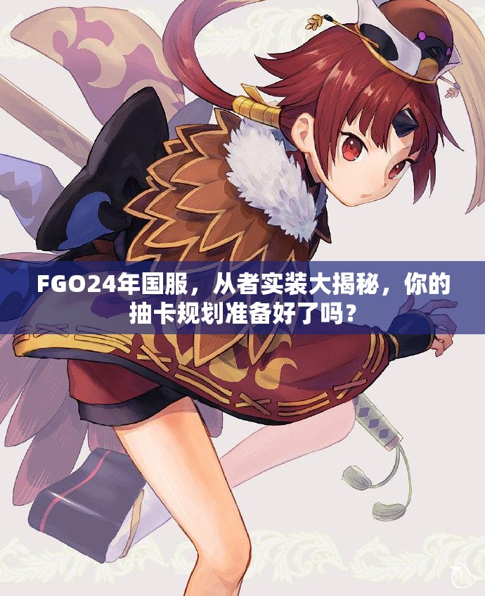 FGO24年国服，从者实装大揭秘，你的抽卡规划准备好了吗？