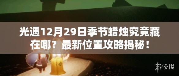 光遇12月29日季节蜡烛究竟藏在哪？最新位置攻略揭秘！