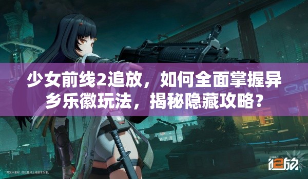 少女前线2追放，如何全面掌握异乡乐徽玩法，揭秘隐藏攻略？