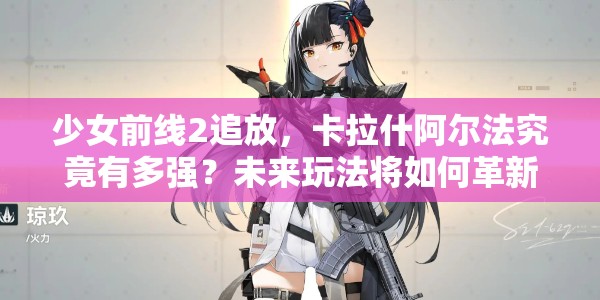 少女前线2追放，卡拉什阿尔法究竟有多强？未来玩法将如何革新？