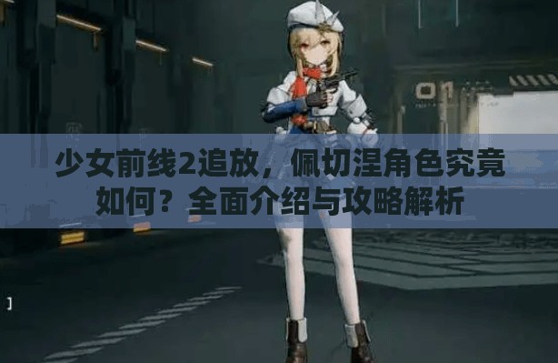 少女前线2追放，佩切涅角色究竟如何？全面介绍与攻略解析