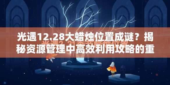 光遇12.28大蜡烛位置成谜？揭秘资源管理中高效利用攻略的重要性