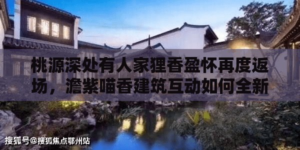 桃源深处有人家狸香盈怀再度返场，澹紫喵香建筑互动如何全新升级？