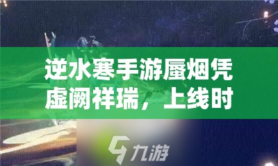 逆水寒手游蜃烟凭虚阙祥瑞，上线时间几经波折何时定？