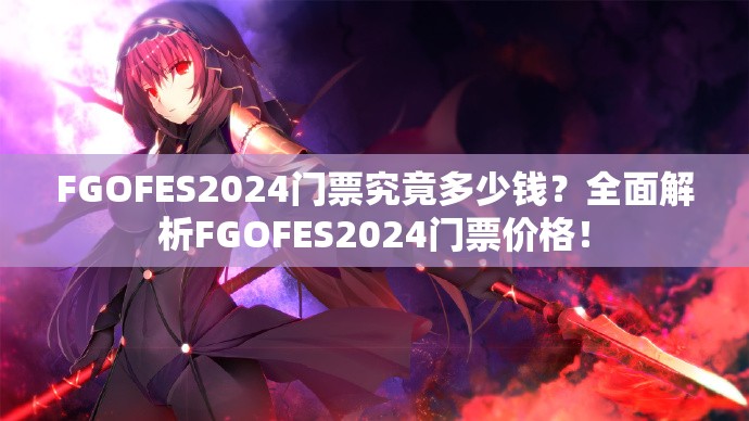 FGOFES2024门票究竟多少钱？全面解析FGOFES2024门票价格！