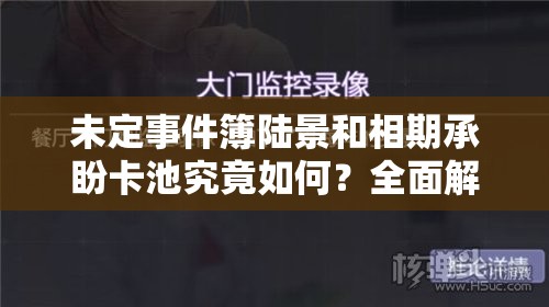 未定事件簿陆景和相期承盼卡池究竟如何？全面解析及其演变历程揭秘