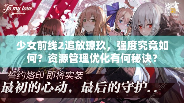 少女前线2追放琼玖，强度究竟如何？资源管理优化有何秘诀？