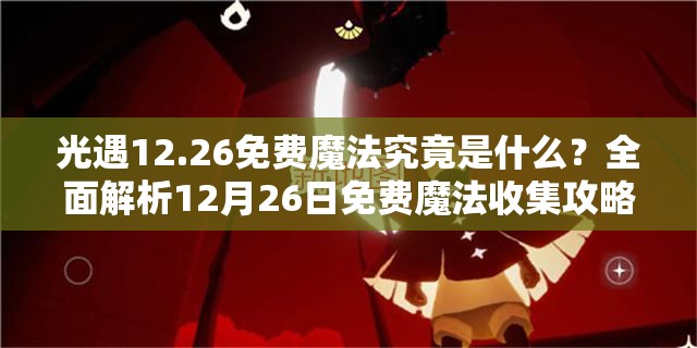 光遇12.26免费魔法究竟是什么？全面解析12月26日免费魔法收集攻略