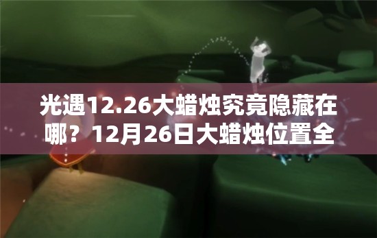 光遇12.26大蜡烛究竟隐藏在哪？12月26日大蜡烛位置全攻略揭秘