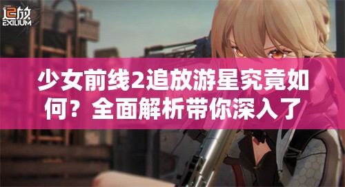 少女前线2追放游星究竟如何？全面解析带你深入了解这款新作！