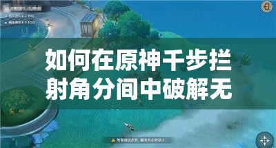 如何在原神千步拦射角分间中破解无效伪装，揭秘第三天挑战终极技巧？