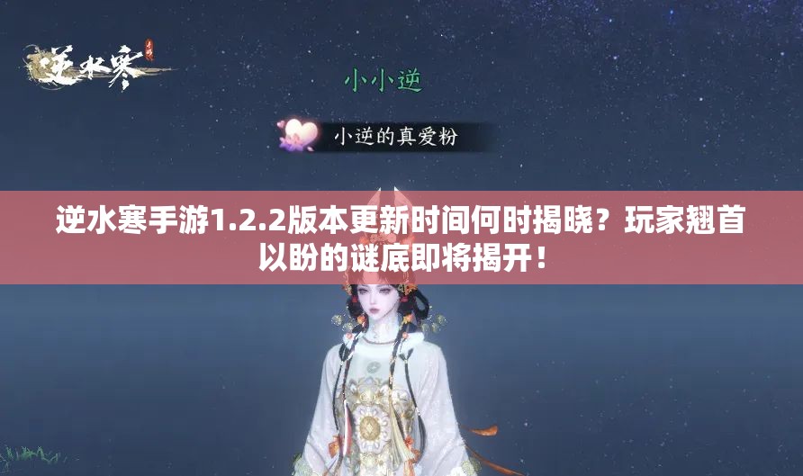 逆水寒手游1.2.2版本更新时间何时揭晓？玩家翘首以盼的谜底即将揭开！