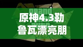 原神4.3勒鲁瓦漂亮朋友攻略何在？解锁全新冒险的钥匙隐藏何处？