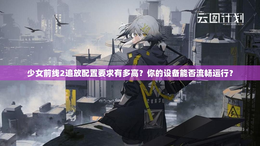 少女前线2追放配置要求有多高？你的设备能否流畅运行？