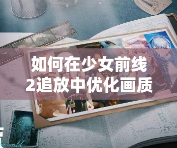 如何在少女前线2追放中优化画质设置，提升游戏体验？