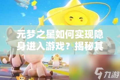 元梦之星如何实现隐身进入游戏？揭秘其隐身功能的演变史