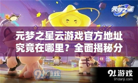 元梦之星云游戏官方地址究竟在哪里？全面揭秘分享攻略等你来探