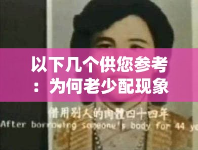 以下几个供您参考：为何老少配现象在 506070 年代如此令人关注？背后原因何在？探究 506070 年代的老少配性，是时代的产物还是观念的转变？506070 年代的老少配性，这种独特现象到底隐藏着怎样的秘密？解读 506070 年代的老少配性，其形成因素与社会影响大揭秘506070 年代的老少配性，传统与现代观念碰撞下的特殊存在