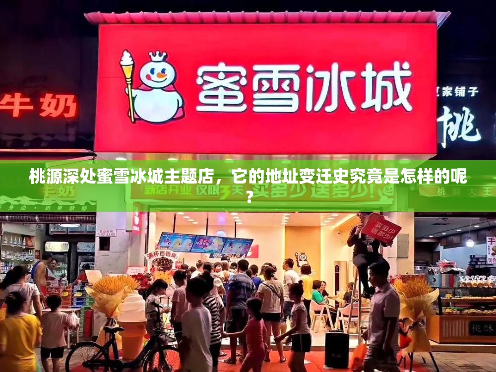 桃源深处蜜雪冰城主题店，它的地址变迁史究竟是怎样的呢？