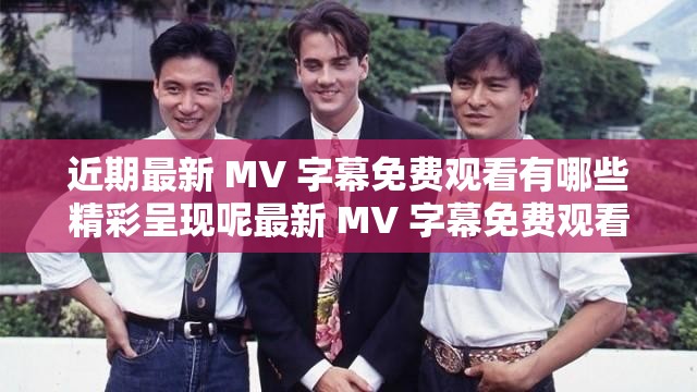 近期最新 MV 字幕免费观看有哪些精彩呈现呢最新 MV 字幕免费观看何处可寻优质资源呀大家都在关注的最新 MV 字幕免费观看情况如何