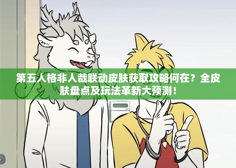 第五人格非人哉联动皮肤获取攻略何在？全皮肤盘点及玩法革新大预测！