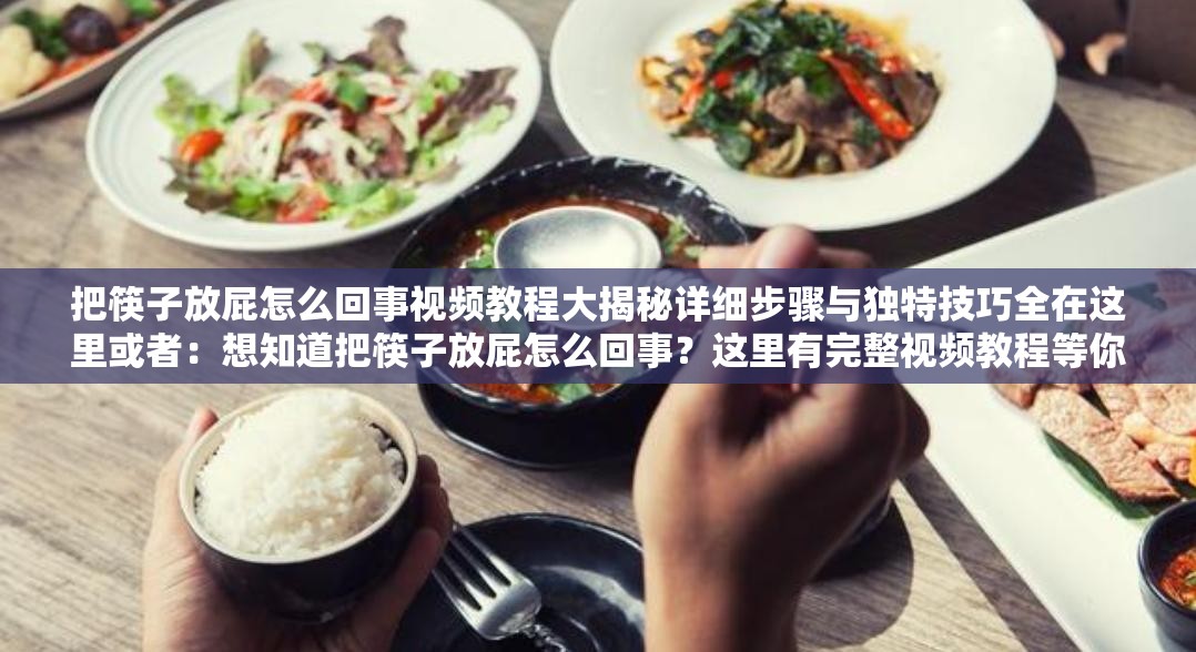 把筷子放屁怎么回事视频教程大揭秘详细步骤与独特技巧全在这里或者：想知道把筷子放屁怎么回事？这里有完整视频教程等你来或者：探秘把筷子放屁怎么回事的视频教程，带你了解其中的奥秘