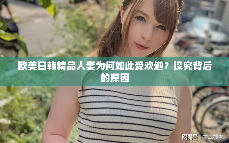 欧美日韩精品人妻为何如此受欢迎？探究背后的原因