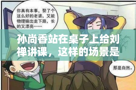 孙尚香站在桌子上给刘禅讲课，这样的场景是不是很奇特呢？