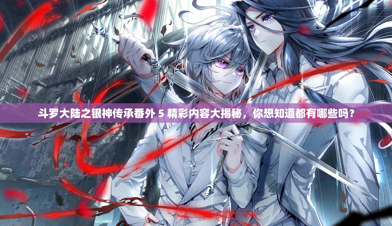 斗罗大陆之银神传承番外 5 精彩内容大揭秘，你想知道都有哪些吗？