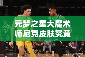 元梦之星大魔术师尼克皮肤究竟如何获取？全面解析获取方法！