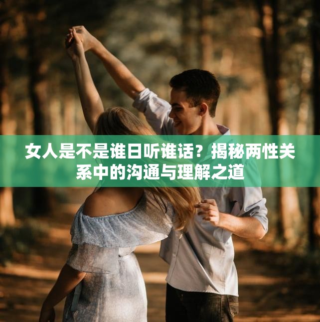 女人是不是谁日听谁话？揭秘两性关系中的沟通与理解之道