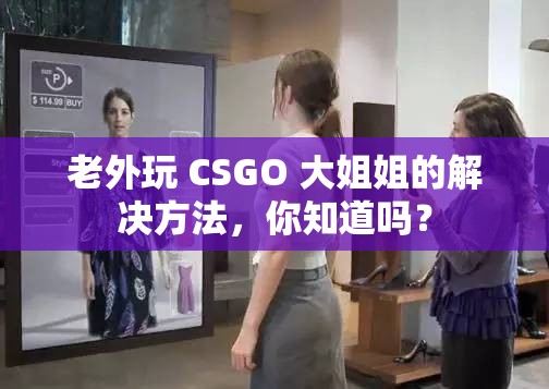 老外玩 CSGO 大姐姐的解决方法，你知道吗？