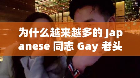 为什么越来越多的 Japanese 同志 Gay 老头选择在网络上寻求伴侣？他们在寻找什么？