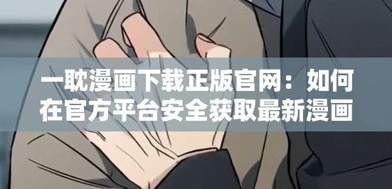 一耽漫画下载正版官网：如何在官方平台安全获取最新漫画资源？