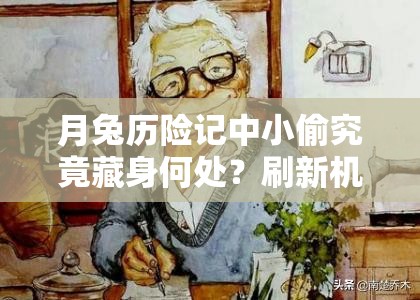 月兔历险记中小偷究竟藏身何处？刷新机制全面揭秘！