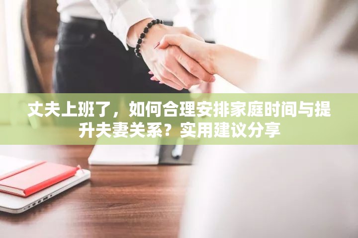 丈夫上班了，如何合理安排家庭时间与提升夫妻关系？实用建议分享