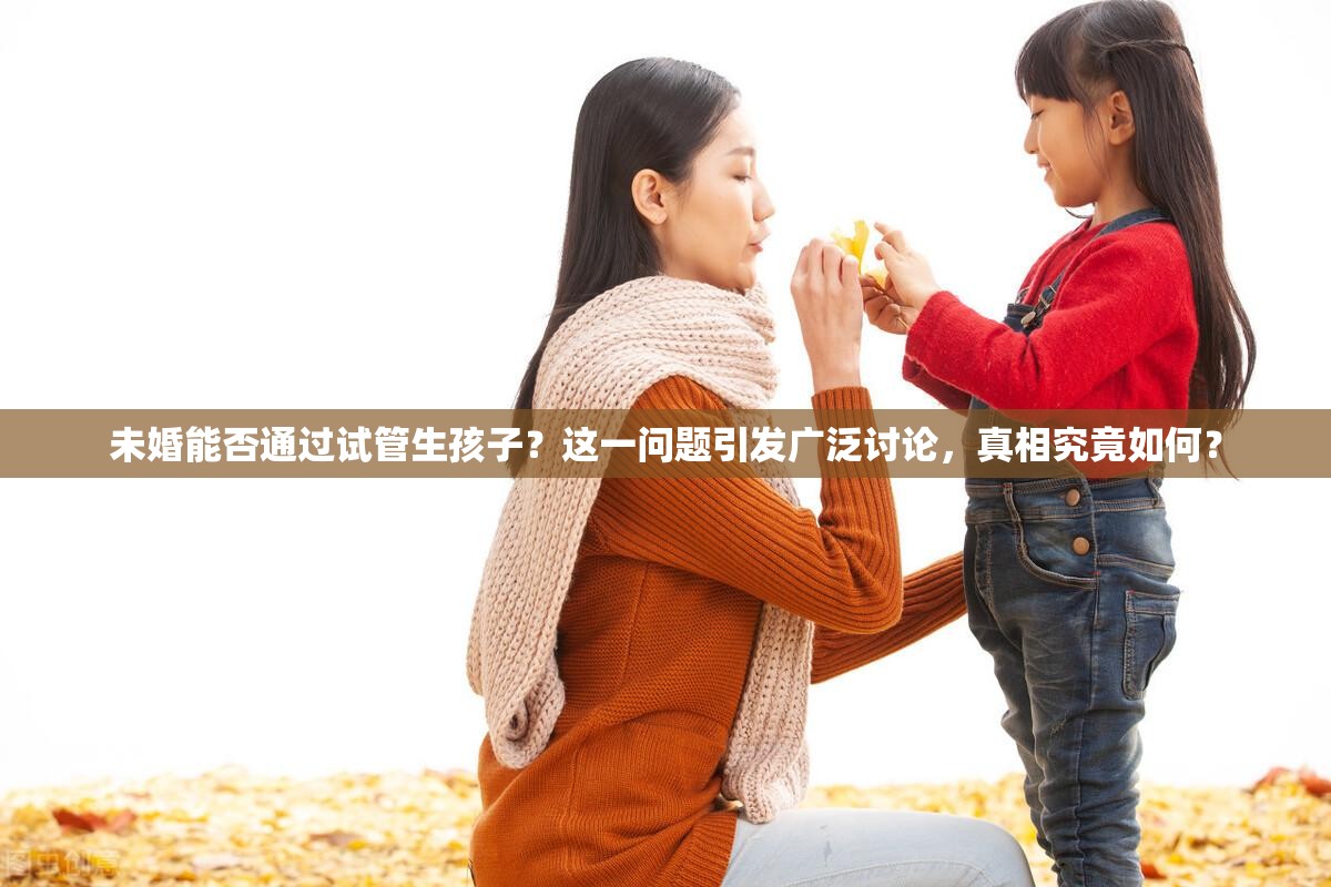 未婚能否通过试管生孩子？这一问题引发广泛讨论，真相究竟如何？