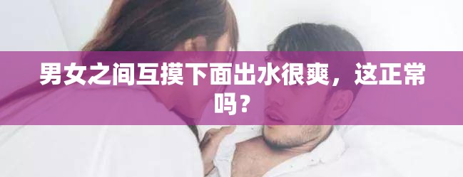 男女之间互摸下面出水很爽，这正常吗？