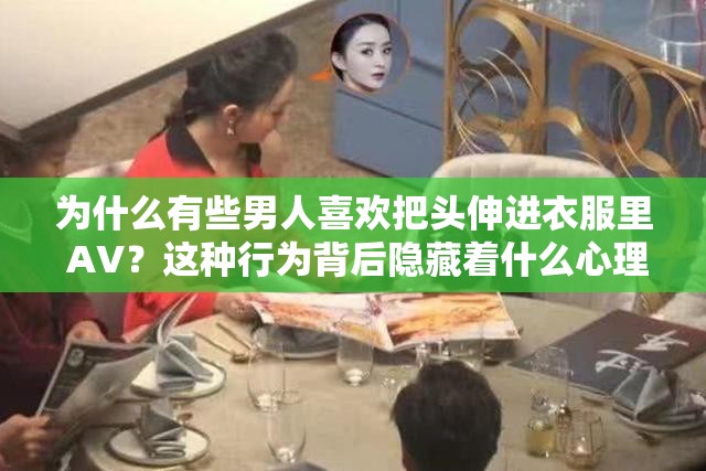 为什么有些男人喜欢把头伸进衣服里 AV？这种行为背后隐藏着什么心理？