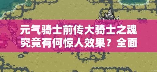 元气骑士前传大骑士之魂究竟有何惊人效果？全面攻略揭秘！