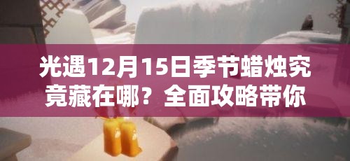 光遇12月15日季节蜡烛究竟藏在哪？全面攻略带你揭秘！