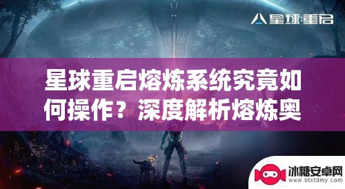 星球重启熔炼系统究竟如何操作？深度解析熔炼奥秘引悬念