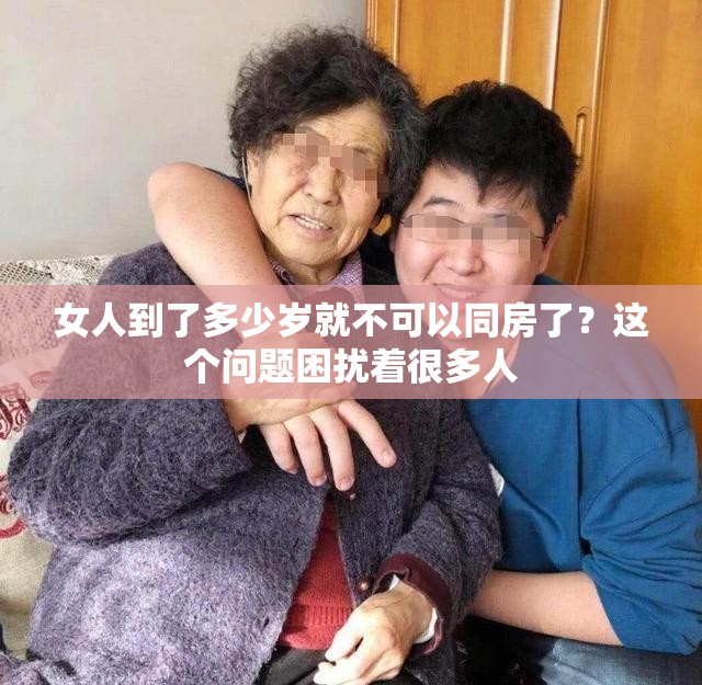 女人到了多少岁就不可以同房了？这个问题困扰着很多人