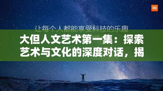 大但人文艺术第一集：探索艺术与文化的深度对话，揭秘人文精神的独特魅力