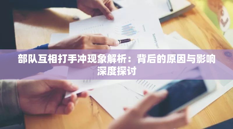 部队互相打手冲现象解析：背后的原因与影响深度探讨