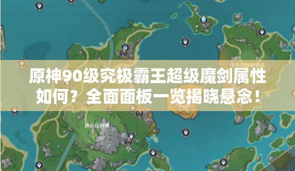 原神90级究极霸王超级魔剑属性如何？全面面板一览揭晓悬念！